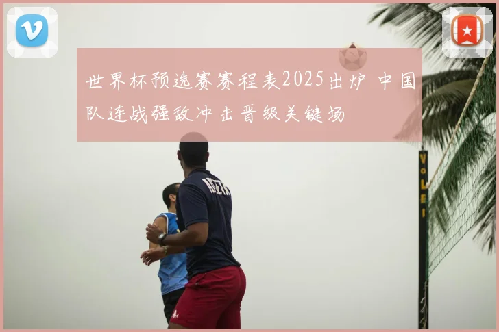 世界杯预选赛赛程表2025出炉 中国队连战强敌冲击晋级关键场