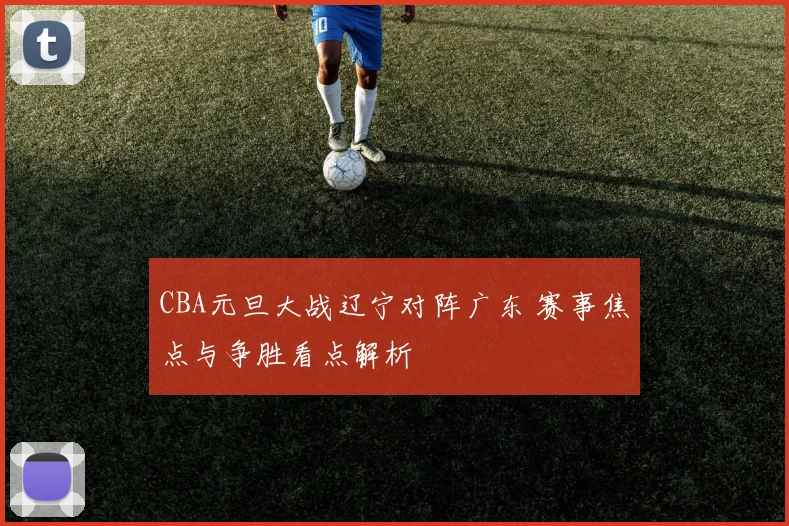 CBA元旦大战辽宁对阵广东 赛事焦点与争胜看点解析