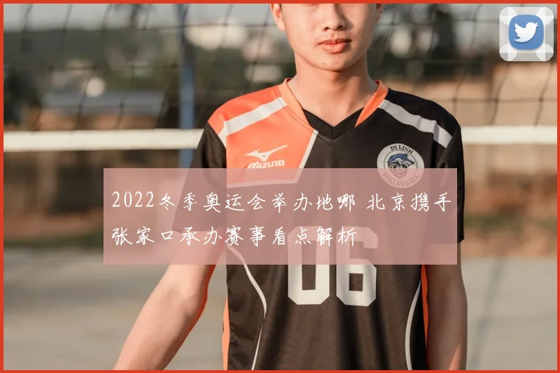 2022冬季奥运会举办地哪 北京携手张家口承办赛事看点解析