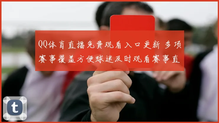 QQ体育直播免费观看入口更新 多项赛事覆盖方便球迷及时观看赛事直播