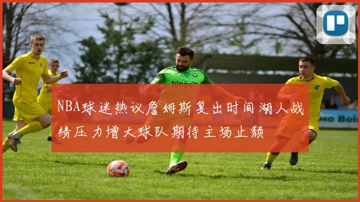 NBA球迷热议詹姆斯复出时间湖人战绩压力增大球队期待主场止颓
