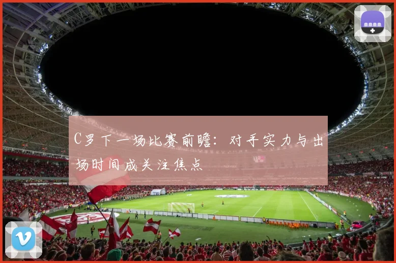 C罗下一场比赛前瞻：对手实力与出场时间成关注焦点