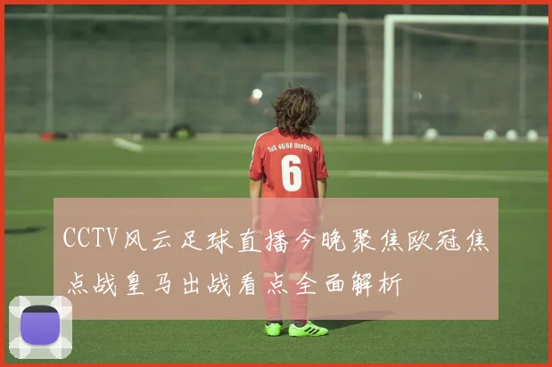 CCTV风云足球直播今晚聚焦欧冠焦点战皇马出战看点全面解析