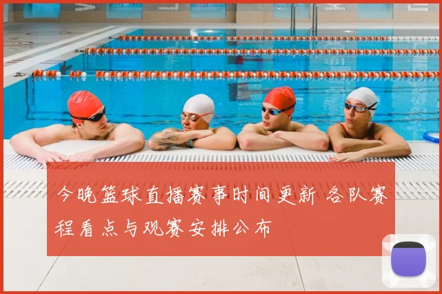 今晚篮球直播赛事时间更新 各队赛程看点与观赛安排公布