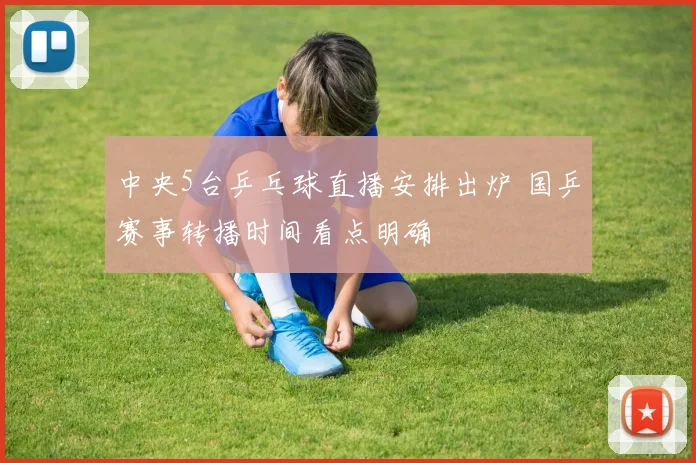 中央5台乒乓球直播安排出炉 国乒赛事转播时间看点明确