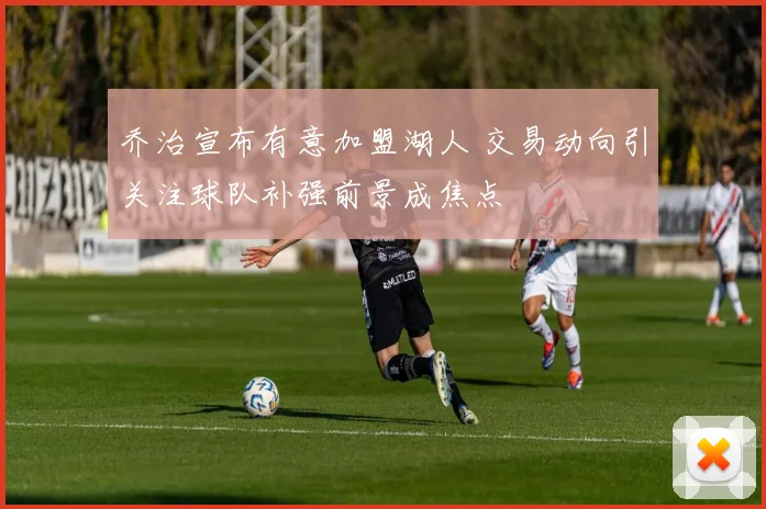 乔治宣布有意加盟湖人 交易动向引关注球队补强前景成焦点
