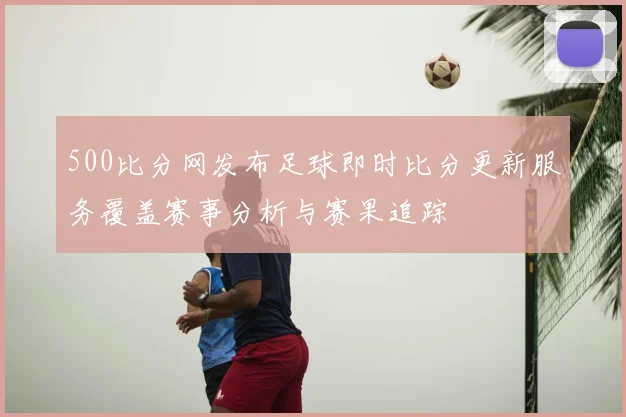 500比分网发布足球即时比分更新服务覆盖赛事分析与赛果追踪