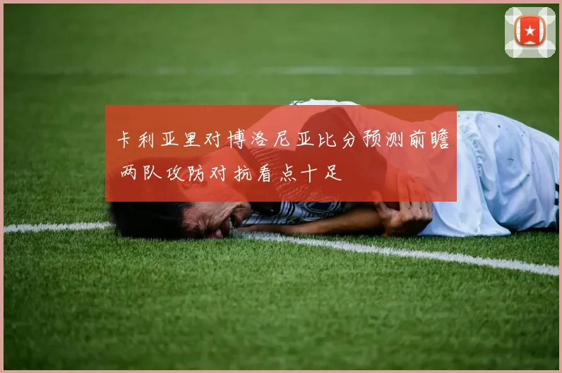 卡利亚里对博洛尼亚比分预测前瞻 两队攻防对抗看点十足