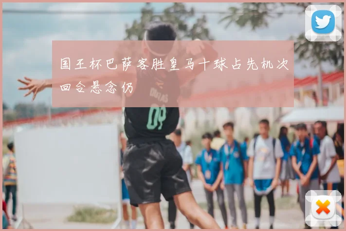 国王杯巴萨客胜皇马十球占先机次回合悬念仍