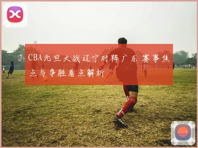 CBA元旦大战辽宁对阵广东 赛事焦点与争胜看点解析