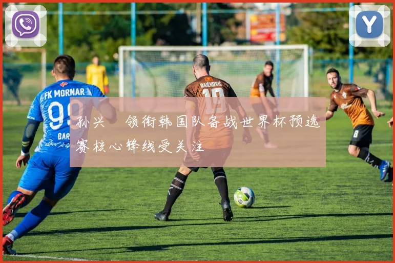 孙兴慜领衔韩国队备战世界杯预选赛核心锋线受关注