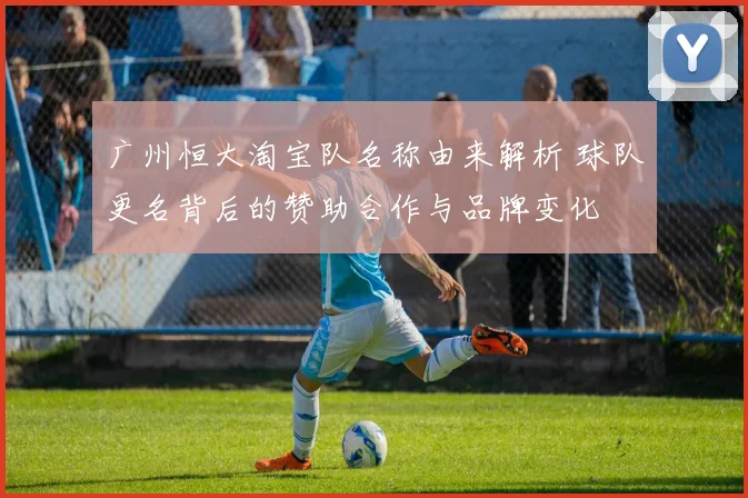 广州恒大淘宝队名称由来解析 球队更名背后的赞助合作与品牌变化