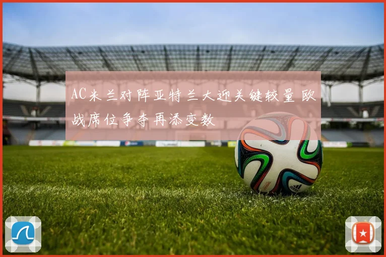 AC米兰对阵亚特兰大迎关键较量 欧战席位争夺再添变数