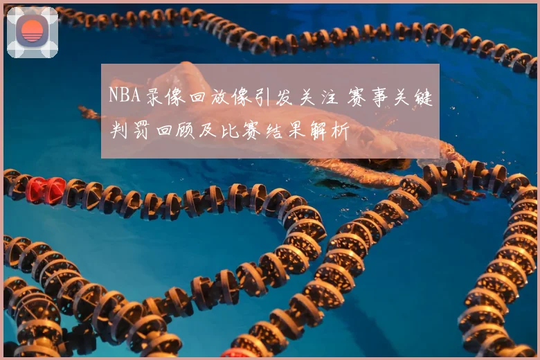 NBA录像回放像引发关注 赛事关键判罚回顾及比赛结果解析