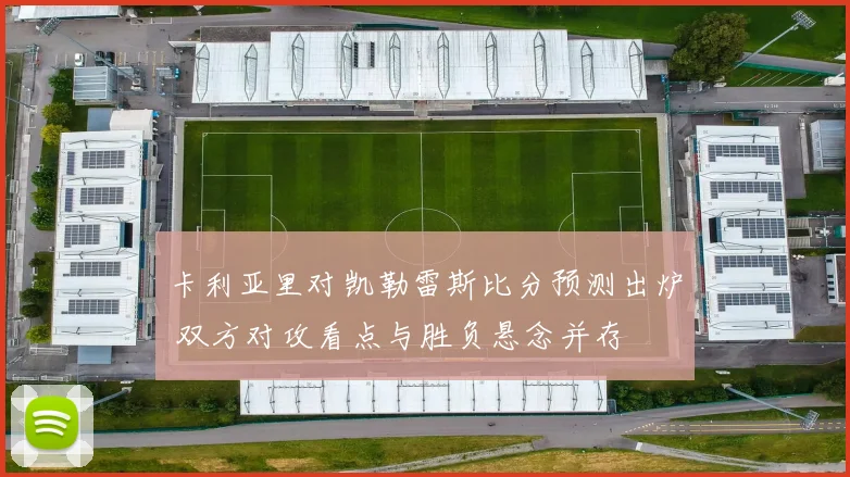 卡利亚里对凯勒雷斯比分预测出炉 双方对攻看点与胜负悬念并存