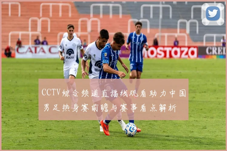 CCTV综合频道直播线观看助力中国男足热身赛前瞻与赛事看点解析