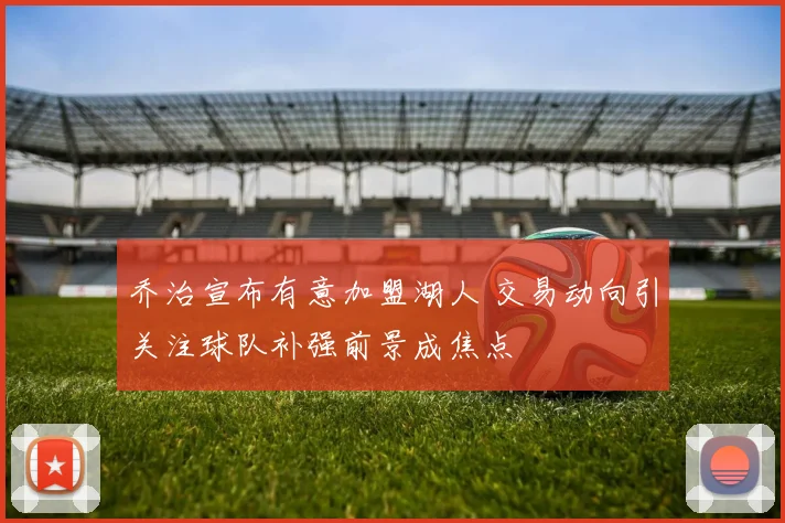 乔治宣布有意加盟湖人 交易动向引关注球队补强前景成焦点