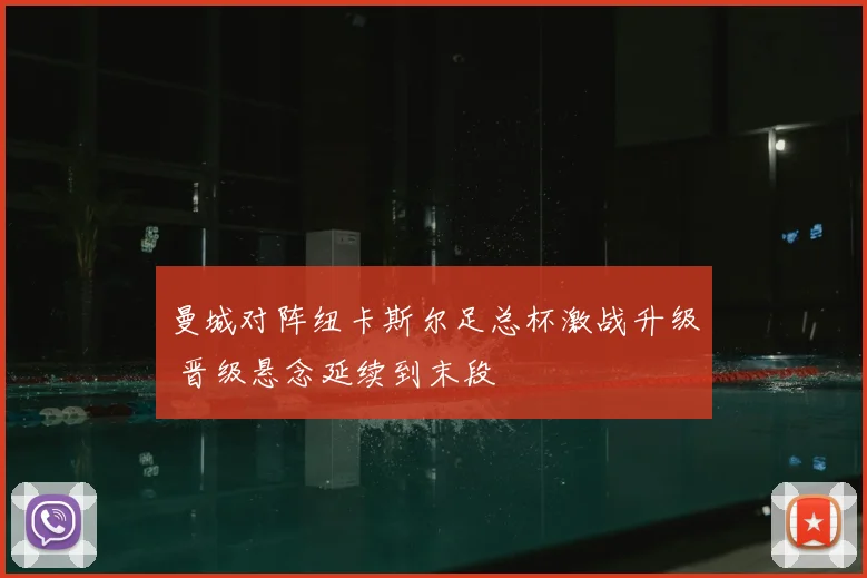 曼城对阵纽卡斯尔足总杯激战升级 晋级悬念延续到末段