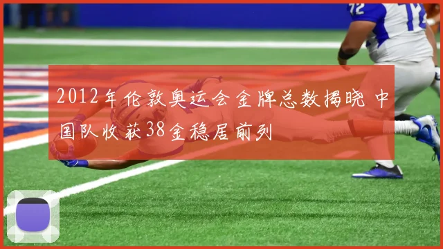 2012年伦敦奥运会金牌总数揭晓 中国队收获38金稳居前列
