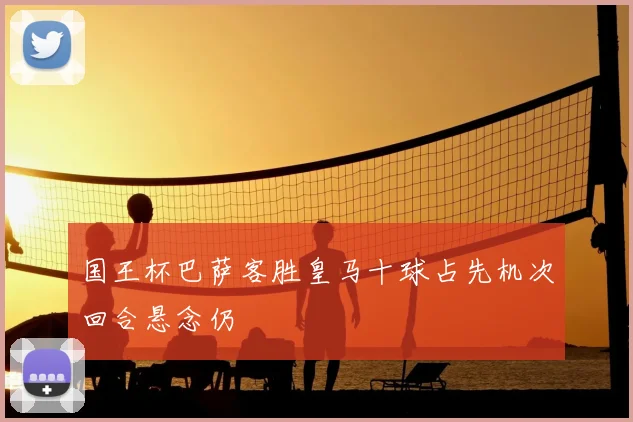 国王杯巴萨客胜皇马十球占先机次回合悬念仍