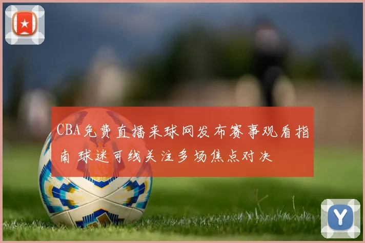 CBA免费直播来球网发布赛事观看指南 球迷可线关注多场焦点对决