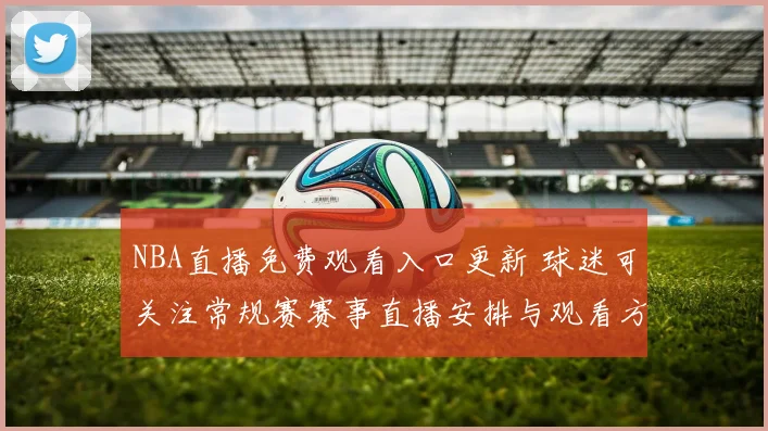 NBA直播免费观看入口更新 球迷可关注常规赛赛事直播安排与观看方式