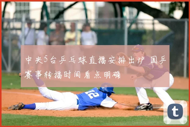 中央5台乒乓球直播安排出炉 国乒赛事转播时间看点明确