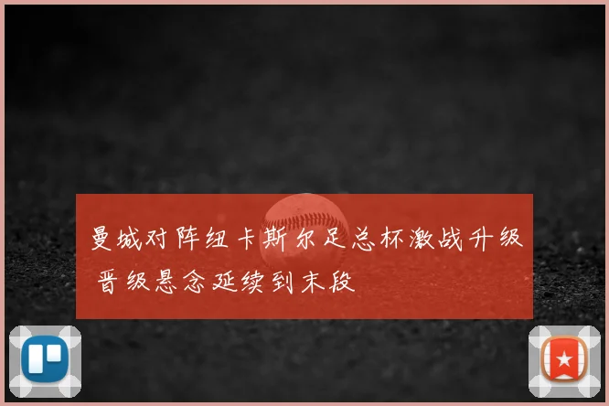 曼城对阵纽卡斯尔足总杯激战升级 晋级悬念延续到末段