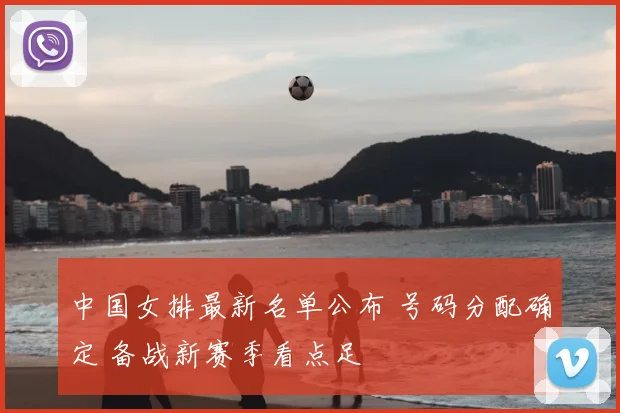 中国女排最新名单公布 号码分配确定 备战新赛季看点足