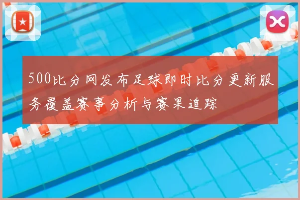 500比分网发布足球即时比分更新服务覆盖赛事分析与赛果追踪