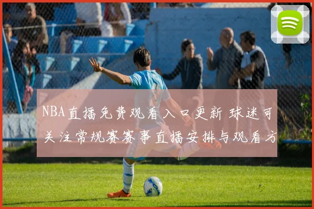 NBA直播免费观看入口更新 球迷可关注常规赛赛事直播安排与观看方式