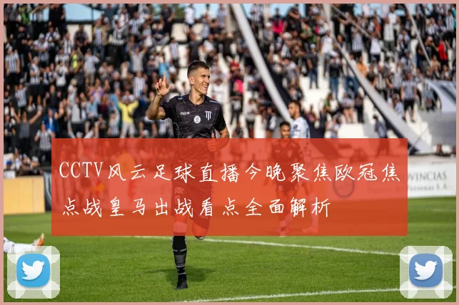 CCTV风云足球直播今晚聚焦欧冠焦点战皇马出战看点全面解析