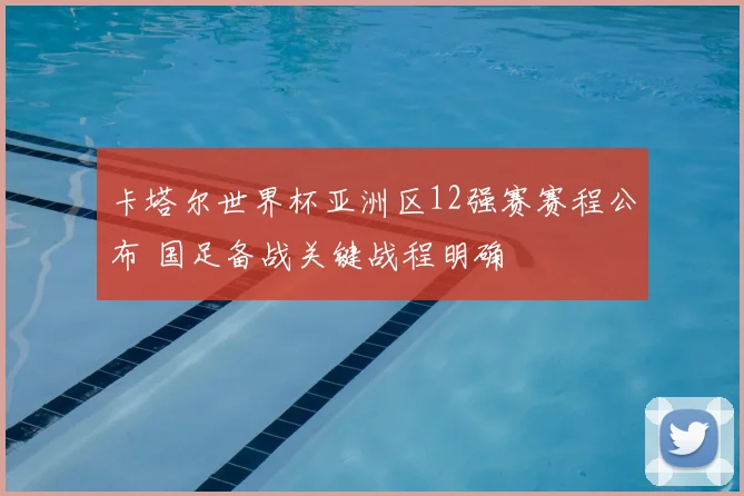 卡塔尔世界杯亚洲区12强赛赛程公布 国足备战关键战程明确