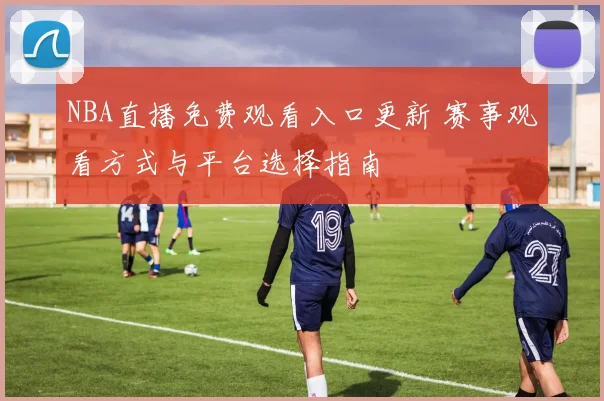 NBA直播免费观看入口更新 赛事观看方式与平台选择指南