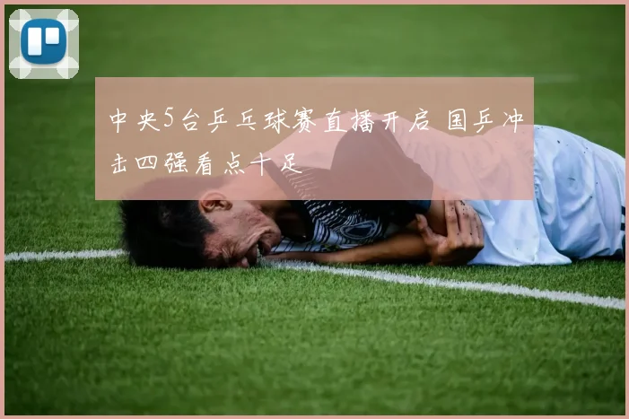 中央5台乒乓球赛直播开启 国乒冲击四强看点十足