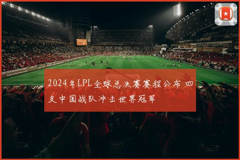 2024年LPL全球总决赛赛程公布 四支中国战队冲击世界冠军