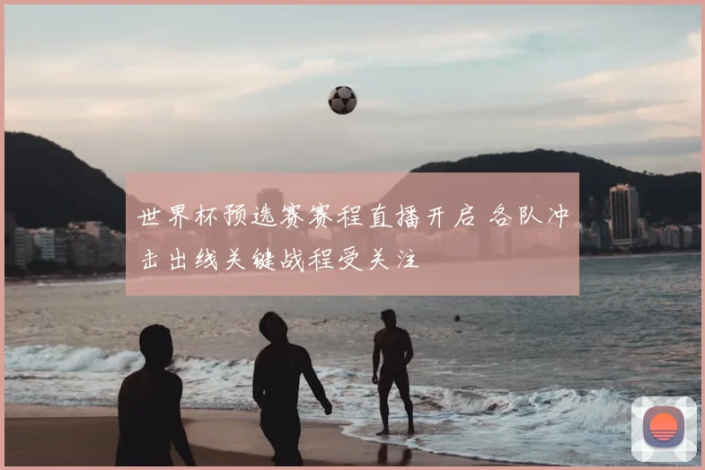 世界杯预选赛赛程直播开启 各队冲击出线关键战程受关注