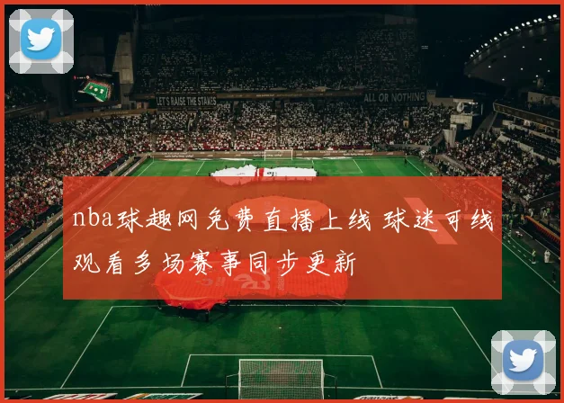 nba球趣网免费直播上线 球迷可线观看多场赛事同步更新
