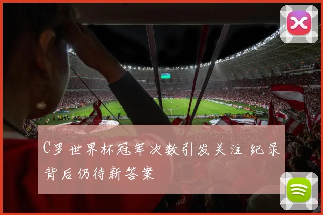 C罗世界杯冠军次数引发关注 纪录背后仍待新答案