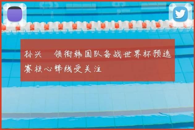 孙兴慜领衔韩国队备战世界杯预选赛核心锋线受关注