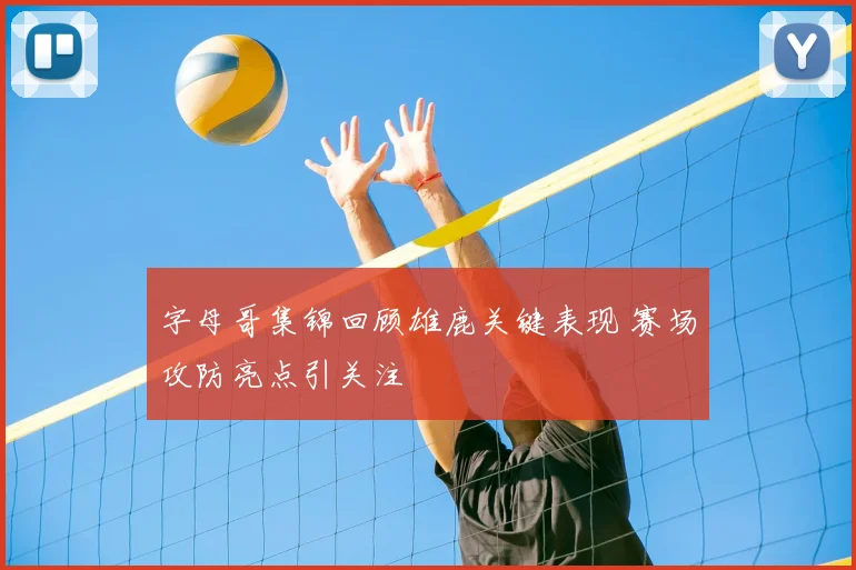 字母哥集锦回顾雄鹿关键表现 赛场攻防亮点引关注