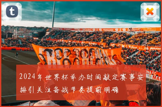 2024年世界杯举办时间敲定赛事安排引关注备战节奏提前明确