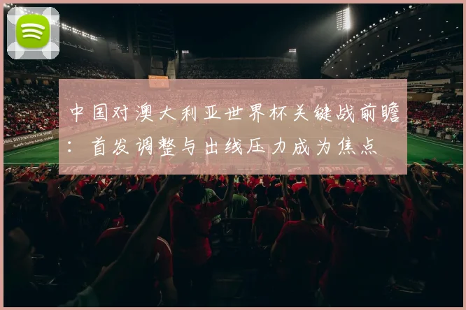 中国对澳大利亚世界杯关键战前瞻：首发调整与出线压力成为焦点